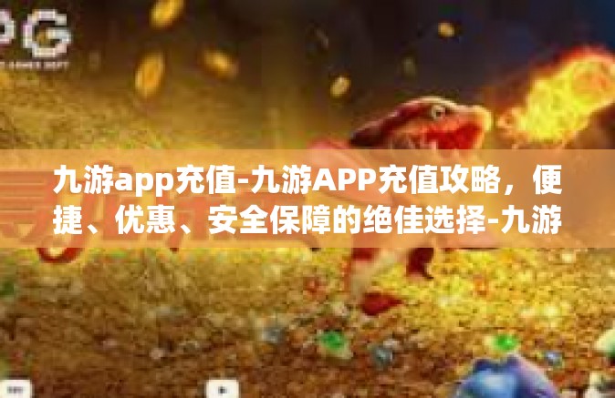 九游app充值-九游APP充值攻略，便捷、优惠、安全保障的绝佳选择-九游app充值