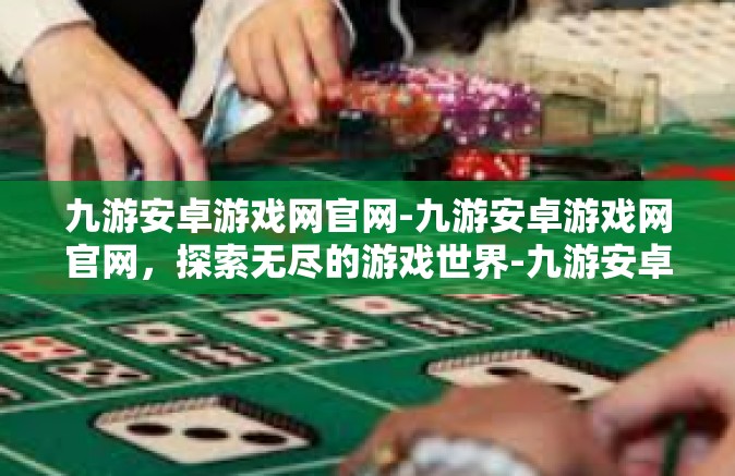九游安卓游戏网官网-九游安卓游戏网官网，探索无尽的游戏世界-九游安卓游戏网官网