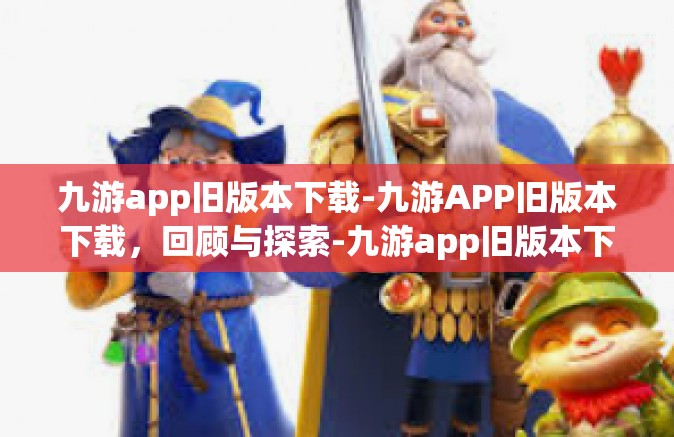 九游app旧版本下载-九游APP旧版本下载，回顾与探索-九游app旧版本下载