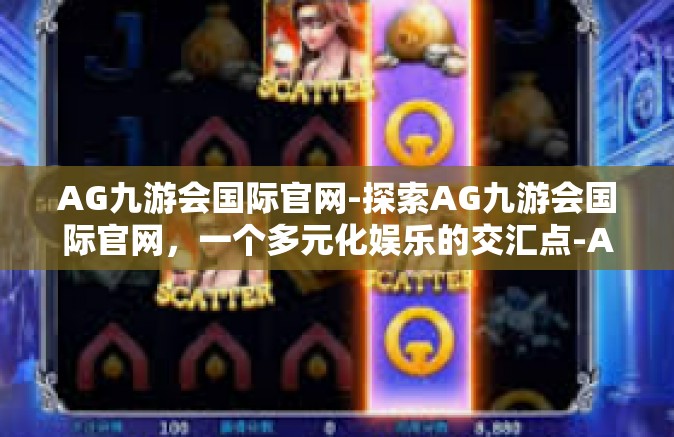 AG九游会国际官网-探索AG九游会国际官网，一个多元化娱乐的交汇点-AG九游会国际官网