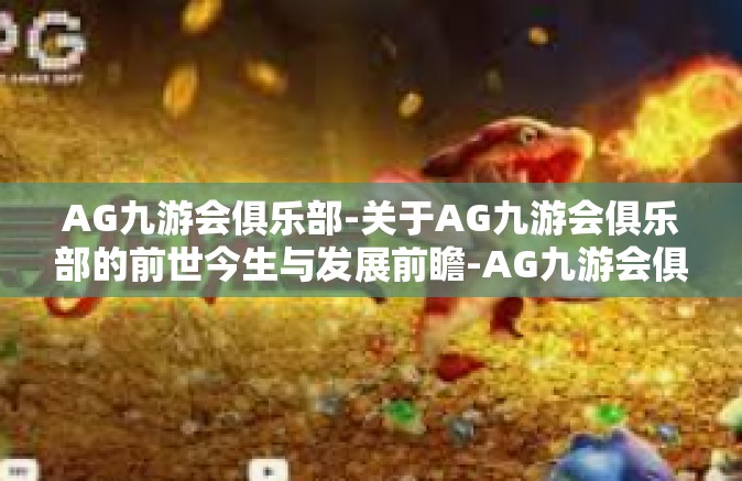 AG九游会俱乐部-关于AG九游会俱乐部的前世今生与发展前瞻-AG九游会俱乐部