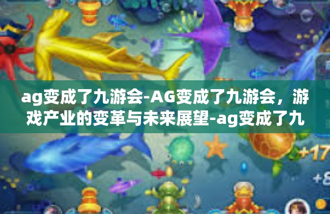 ag变成了九游会-AG变成了九游会，游戏产业的变革与未来展望-ag变成了九游会