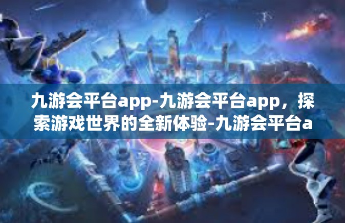 九游会平台app-九游会平台app，探索游戏世界的全新体验-九游会平台app