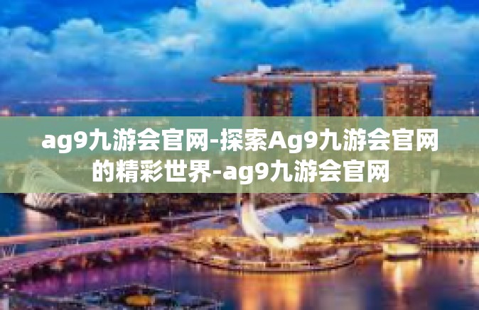 ag9九游会官网-探索Ag9九游会官网的精彩世界-ag9九游会官网