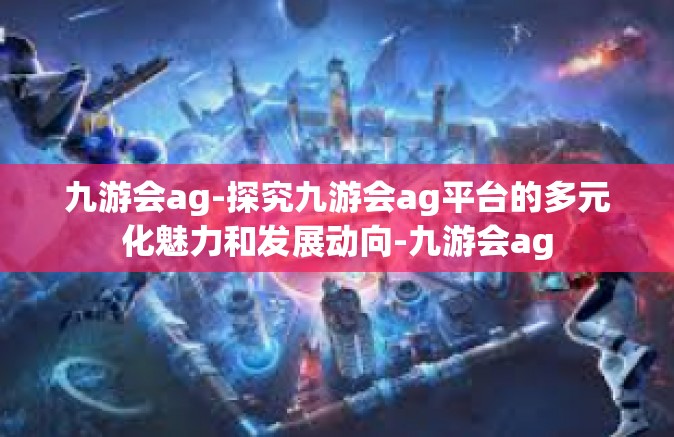 九游会ag-探究九游会ag平台的多元化魅力和发展动向-九游会ag
