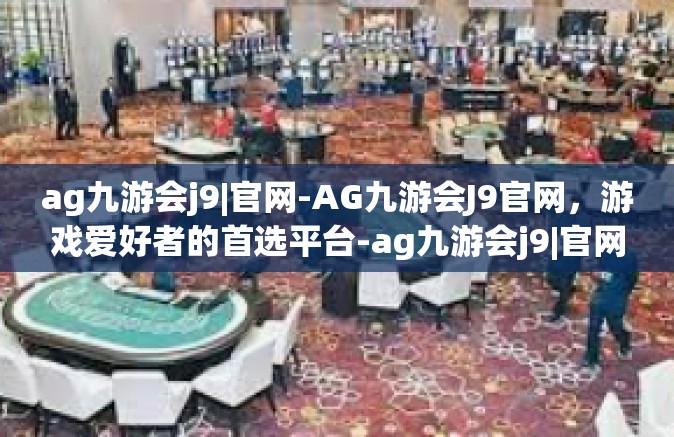 ag九游会j9|官网-AG九游会J9官网，游戏爱好者的首选平台-ag九游会j9|官网