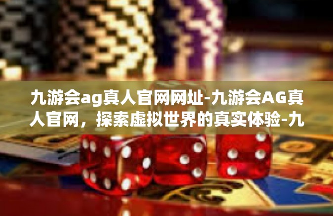 九游会ag真人官网网址-九游会AG真人官网，探索虚拟世界的真实体验-九游会ag真人官网网址
