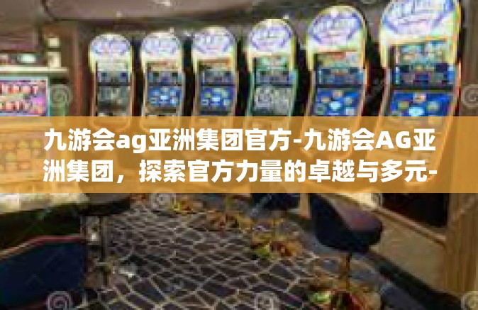 九游会ag亚洲集团官方-九游会AG亚洲集团，探索官方力量的卓越与多元-九游会ag亚洲集团官方