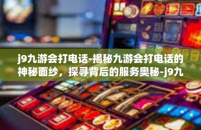 j9九游会打电话-揭秘九游会打电话的神秘面纱，探寻背后的服务奥秘-j9九游会打电话