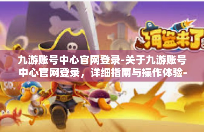 九游账号中心官网登录-关于九游账号中心官网登录，详细指南与操作体验-九游账号中心官网登录