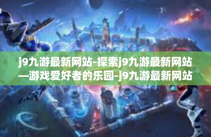 j9九游最新网站-探索j9九游最新网站—游戏爱好者的乐园-j9九游最新网站