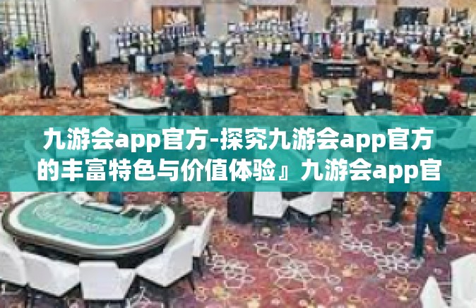 九游会app官方-探究九游会app官方的丰富特色与价值体验』九游会app官方