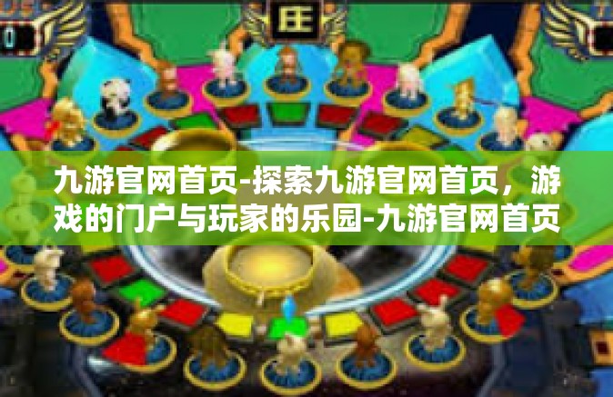 九游官网首页-探索九游官网首页，游戏的门户与玩家的乐园-九游官网首页