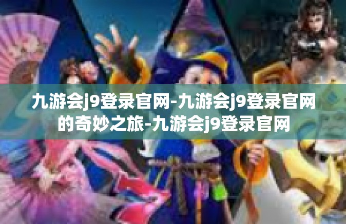 九游会j9登录官网-九游会j9登录官网的奇妙之旅-九游会j9登录官网