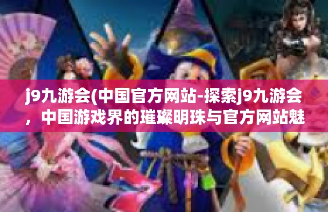 j9九游会(中国官方网站-探索j9九游会，中国游戏界的璀璨明珠与官方网站魅力-j9九游会(中国官方网站