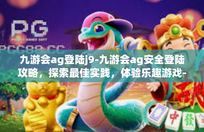 九游会ag登陆j9-九游会ag安全登陆攻略，探索最佳实践，体验乐趣游戏-九游会ag登陆j9