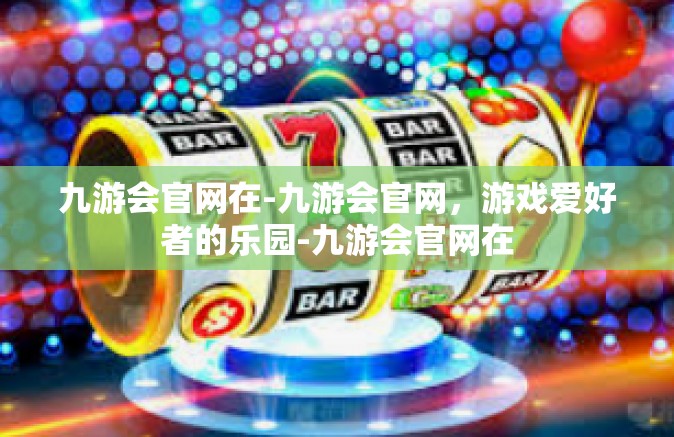 九游会官网在-九游会官网，游戏爱好者的乐园-九游会官网在