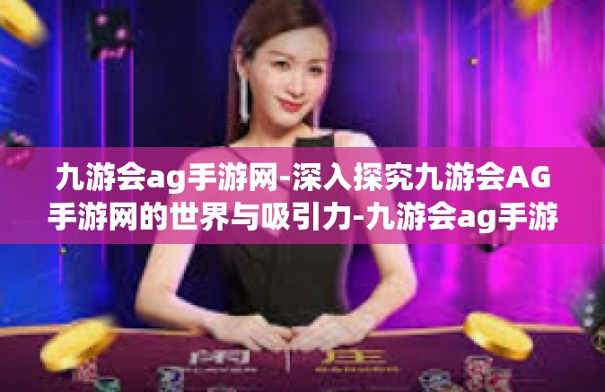 九游会ag手游网-深入探究九游会AG手游网的世界与吸引力-九游会ag手游网