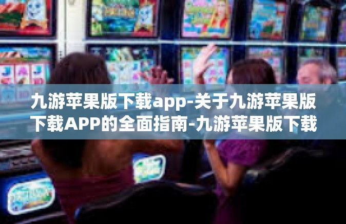 九游苹果版下载app-关于九游苹果版下载APP的全面指南-九游苹果版下载app