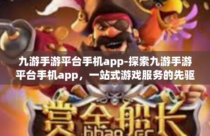 九游手游平台手机app-探索九游手游平台手机app，一站式游戏服务的先驱-九游手游平台手机app
