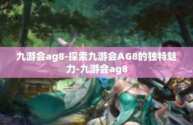 九游会ag8-探索九游会AG8的独特魅力-九游会ag8