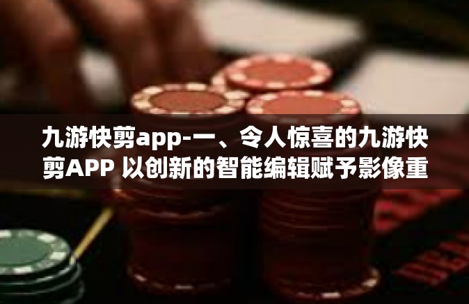 九游快剪app-一、令人惊喜的九游快剪APP 以创新的智能编辑赋予影像重生动力-九游快剪app