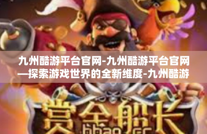 九州酷游平台官网-九州酷游平台官网—探索游戏世界的全新维度-九州酷游平台官网