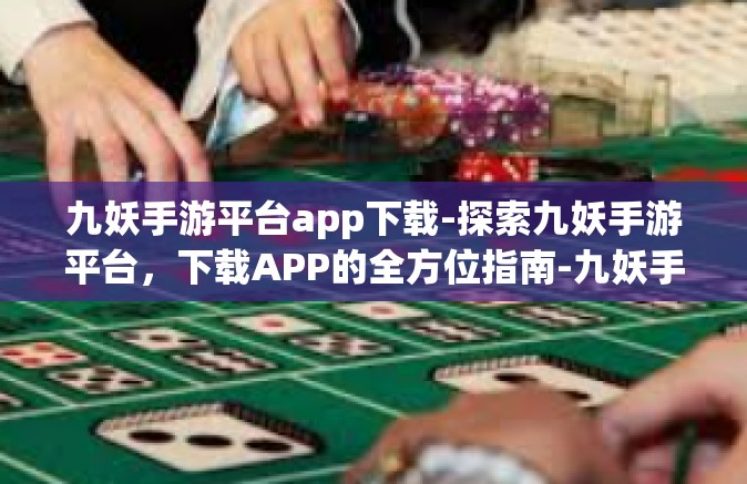 九妖手游平台app下载-探索九妖手游平台，下载APP的全方位指南-九妖手游平台app下载