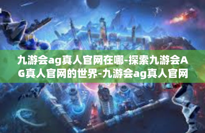 九游会ag真人官网在哪-探索九游会AG真人官网的世界-九游会ag真人官网在哪