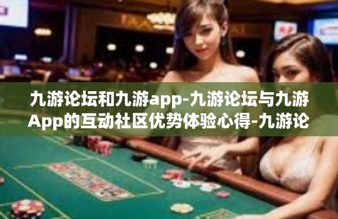 九游论坛和九游app-九游论坛与九游App的互动社区优势体验心得-九游论坛和九游app