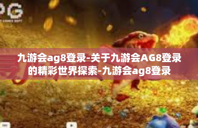 九游会ag8登录-关于九游会AG8登录的精彩世界探索-九游会ag8登录