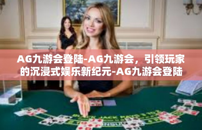 AG九游会登陆-AG九游会，引领玩家的沉浸式娱乐新纪元-AG九游会登陆