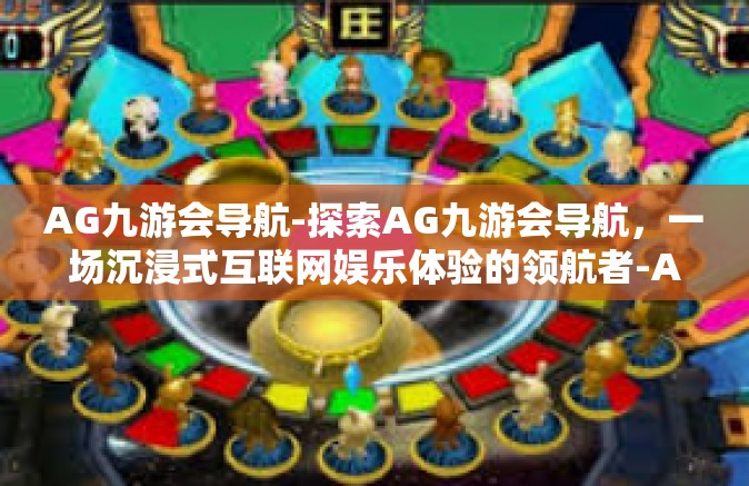 AG九游会导航-探索AG九游会导航，一场沉浸式互联网娱乐体验的领航者-AG九游会导航