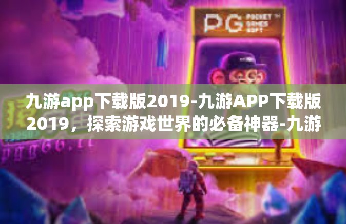 九游app下载版2019-九游APP下载版2019，探索游戏世界的必备神器-九游app下载版2019