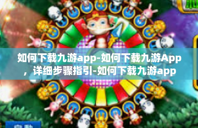 如何下载九游app-如何下载九游App，详细步骤指引-如何下载九游app