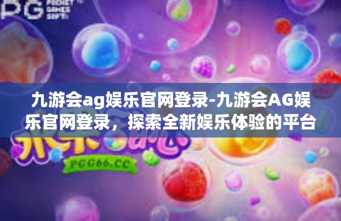 九游会ag娱乐官网登录-九游会AG娱乐官网登录，探索全新娱乐体验的平台-九游会ag娱乐官网登录