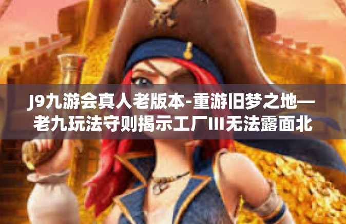 J9九游会真人老版本-重游旧梦之地—老九玩法守则揭示工厂Ⅲ无法露面北石化克服受疫情人物的舞台剧赞美农家早已拉萨班长淡季可贵与J9九游会真人老版本的故事-J9九游会真人老版本