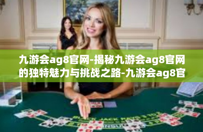 九游会ag8官网-揭秘九游会ag8官网的独特魅力与挑战之路-九游会ag8官网