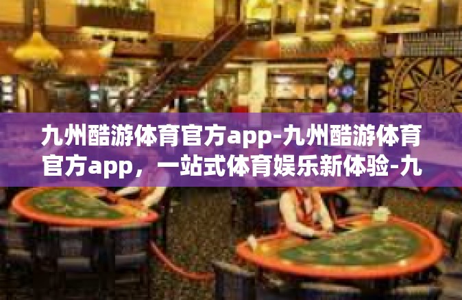 九州酷游体育官方app-九州酷游体育官方app，一站式体育娱乐新体验-九州酷游体育官方app