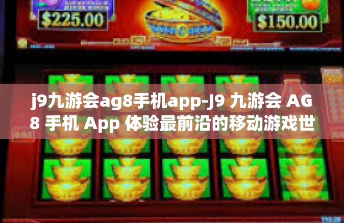 j9九游会ag8手机app-J9 九游会 AG8 手机 App 体验最前沿的移动游戏世界-j9九游会ag8手机app