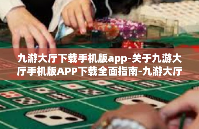 九游大厅下载手机版app-关于九游大厅手机版APP下载全面指南-九游大厅下载手机版app