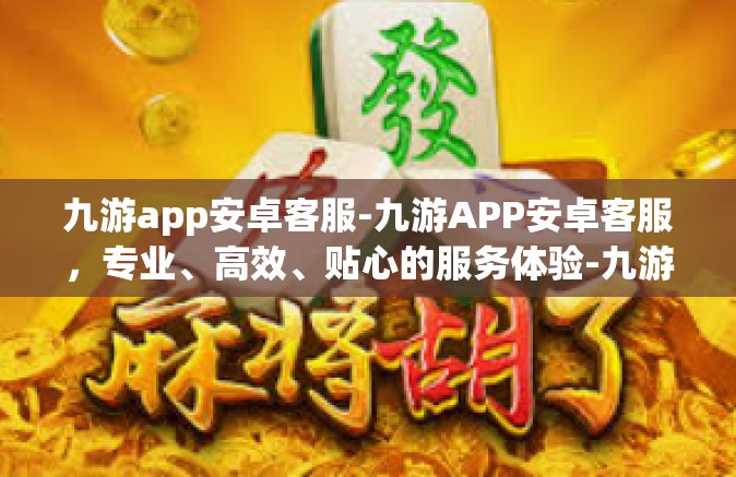 九游app安卓客服-九游APP安卓客服，专业、高效、贴心的服务体验-九游app安卓客服