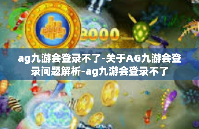 ag九游会登录不了-关于AG九游会登录问题解析-ag九游会登录不了