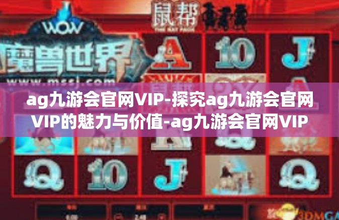 ag九游会官网VIP-探究ag九游会官网VIP的魅力与价值-ag九游会官网VIP