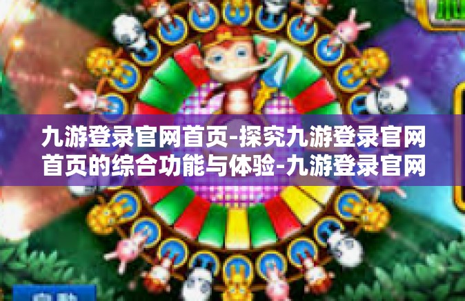 九游登录官网首页-探究九游登录官网首页的综合功能与体验-九游登录官网首页