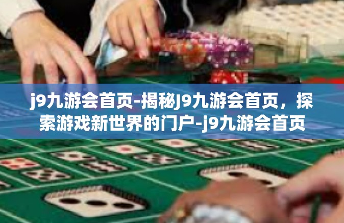 j9九游会首页-揭秘J9九游会首页，探索游戏新世界的门户-j9九游会首页