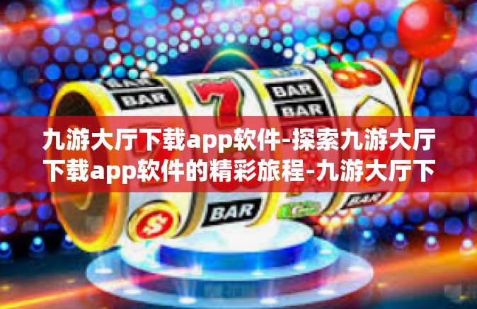 九游大厅下载app软件-探索九游大厅下载app软件的精彩旅程-九游大厅下载app软件