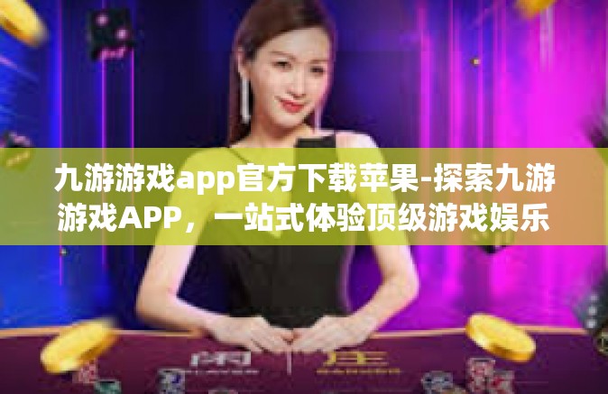 九游游戏app官方下载苹果-探索九游游戏APP，一站式体验顶级游戏娱乐服务，下载教程助您轻松体验-九游游戏app官方下载苹果
