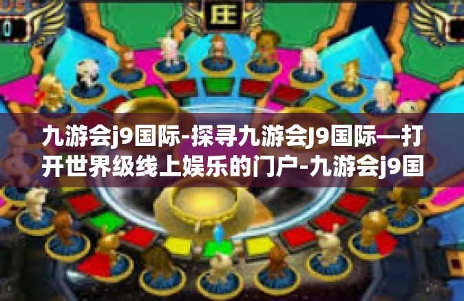 九游会j9国际-探寻九游会J9国际—打开世界级线上娱乐的门户-九游会j9国际