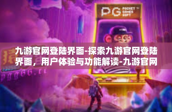 九游官网登陆界面-探索九游官网登陆界面，用户体验与功能解读-九游官网登陆界面